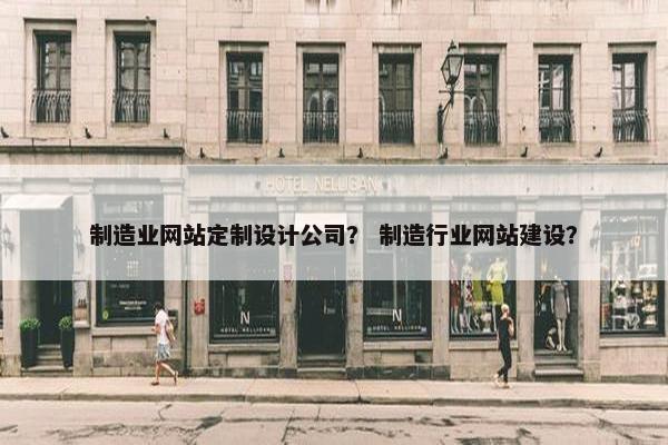 制造业网站定制设计公司？ 制造行业网站建设？