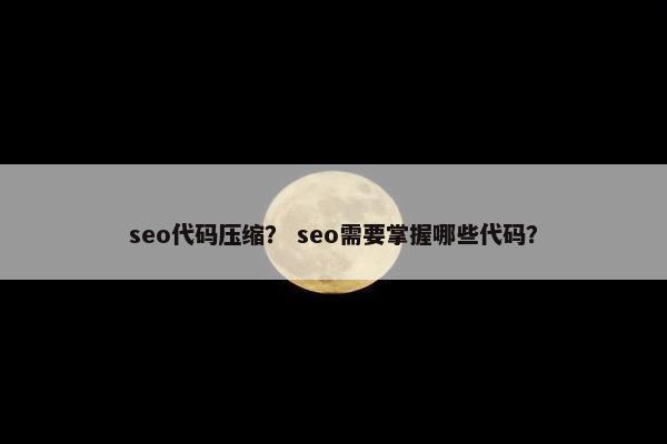 seo代码压缩？ seo需要掌握哪些代码？