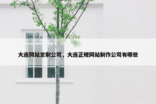 大连网站定制公司，大连正规网站制作公司有哪些