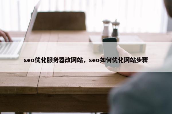 seo优化服务器改网站，seo如何优化网站步骤