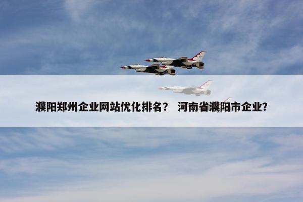 濮阳郑州企业网站优化排名？ 河南省濮阳市企业？