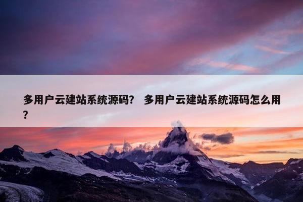 多用户云建站系统源码？ 多用户云建站系统源码怎么用？