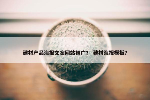 建材产品海报文案网站推广？ 建材海报模板？