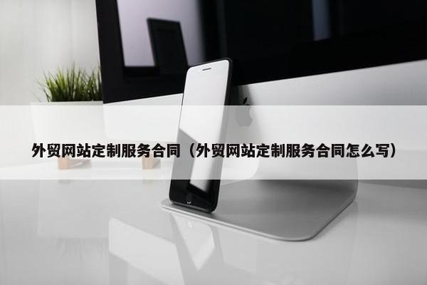 外贸网站定制服务合同（外贸网站定制服务合同怎么写）