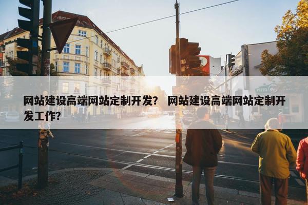 网站建设高端网站定制开发？ 网站建设高端网站定制开发工作？