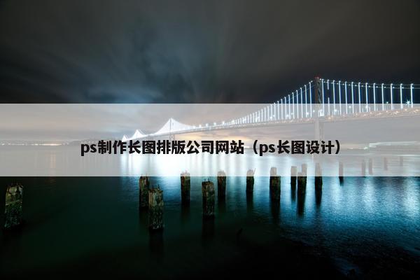 ps制作长图排版公司网站（ps长图设计）