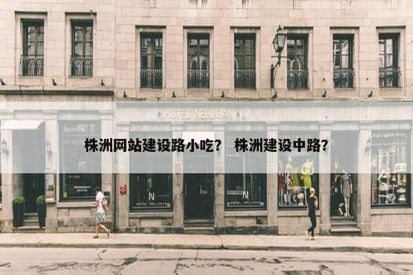 株洲网站建设路小吃？ 株洲建设中路？