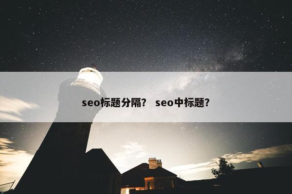 seo标题分隔？ seo中标题？
