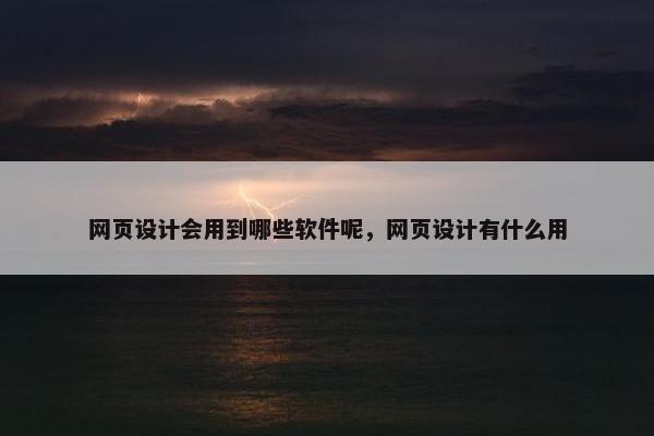 网页设计会用到哪些软件呢，网页设计有什么用