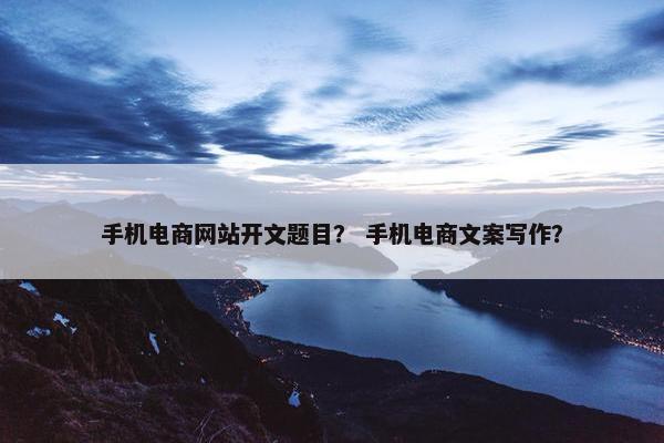 手机电商网站开文题目？ 手机电商文案写作？