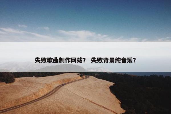 失败歌曲制作网站？ 失败背景纯音乐？