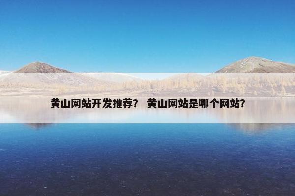 黄山网站开发推荐？ 黄山网站是哪个网站？