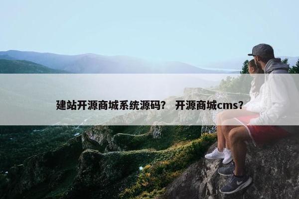 建站开源商城系统源码？ 开源商城cms？
