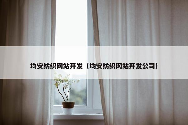 均安纺织网站开发（均安纺织网站开发公司）