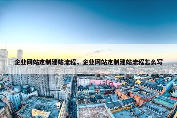 企业网站定制建站流程，企业网站定制建站流程怎么写