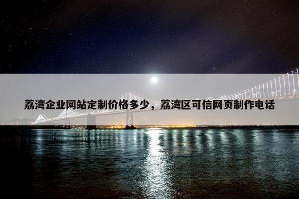 荔湾企业网站定制价格多少，荔湾区可信网页制作电话