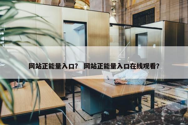 网站正能量入口？ 网站正能量入口在线观看？