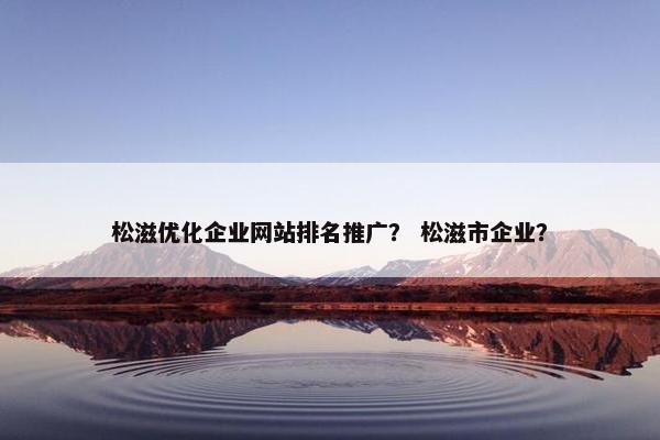 松滋优化企业网站排名推广？ 松滋市企业？