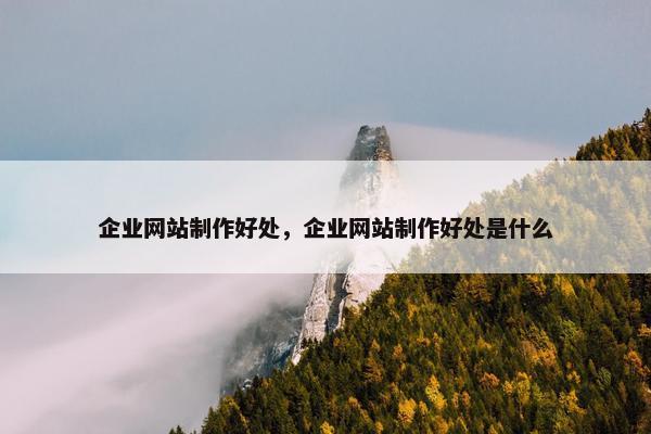 企业网站制作好处，企业网站制作好处是什么