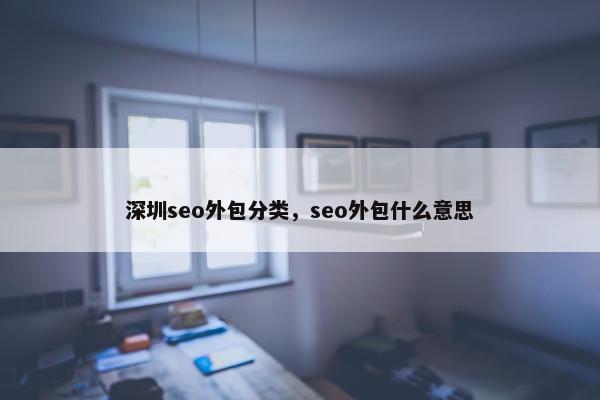 深圳seo外包分类，seo外包什么意思