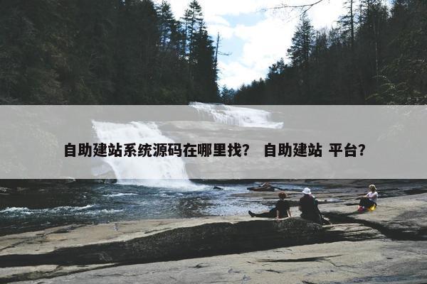 自助建站系统源码在哪里找？ 自助建站 平台？