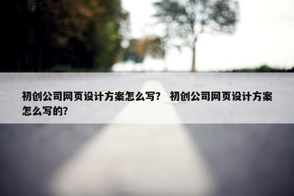 初创公司网页设计方案怎么写？ 初创公司网页设计方案怎么写的？