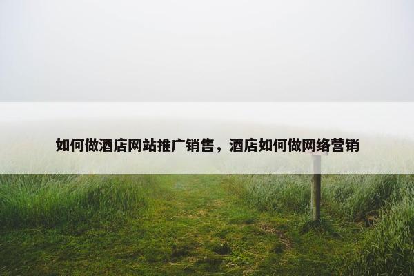 如何做酒店网站推广销售，酒店如何做网络营销