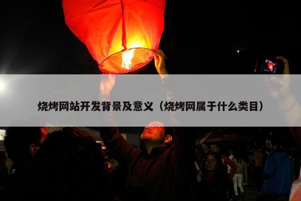烧烤网站开发背景及意义（烧烤网属于什么类目）