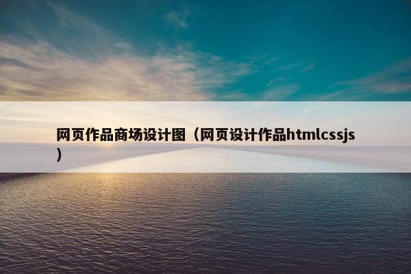网页作品商场设计图（网页设计作品htmlcssjs）