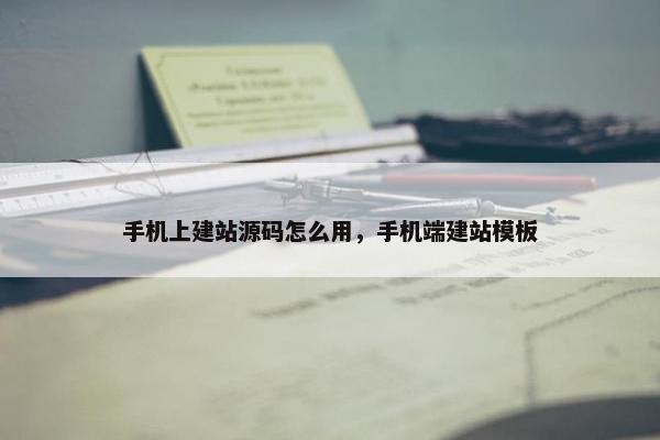 手机上建站源码怎么用，手机端建站模板