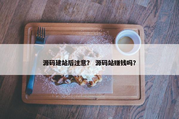 源码建站后注意？ 源码站赚钱吗？