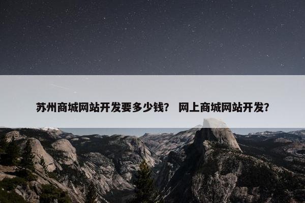 苏州商城网站开发要多少钱？ 网上商城网站开发？