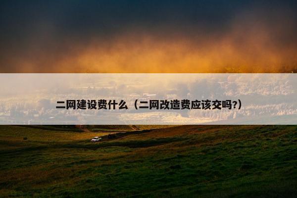 二网建设费什么（二网改造费应该交吗?）