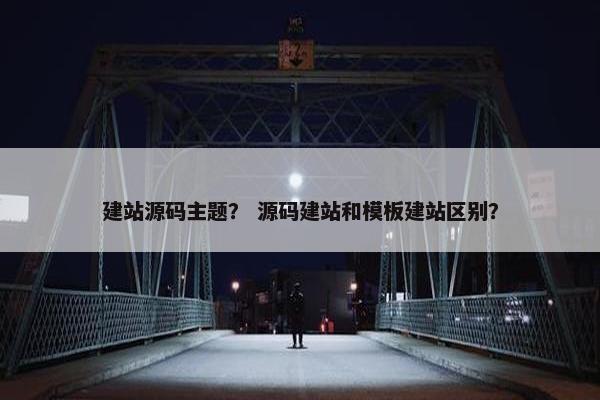 建站源码主题？ 源码建站和模板建站区别？