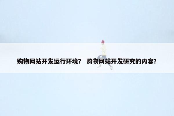 购物网站开发运行环境？ 购物网站开发研究的内容？