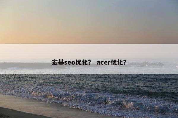 宏基seo优化？ acer优化？