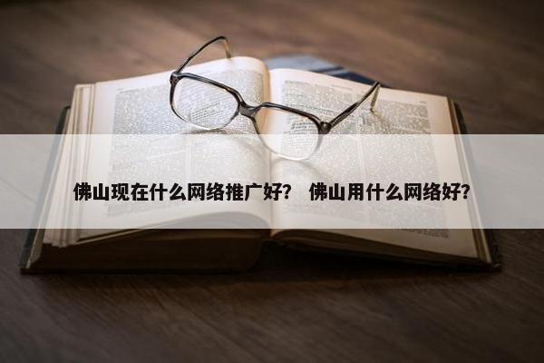 佛山现在什么网络推广好？ 佛山用什么网络好？