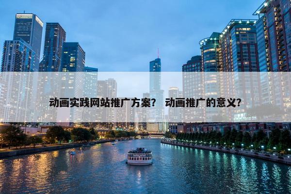 动画实践网站推广方案？ 动画推广的意义？