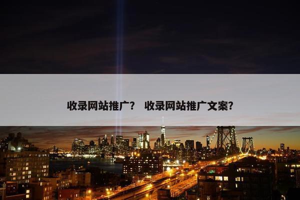收录网站推广？ 收录网站推广文案？