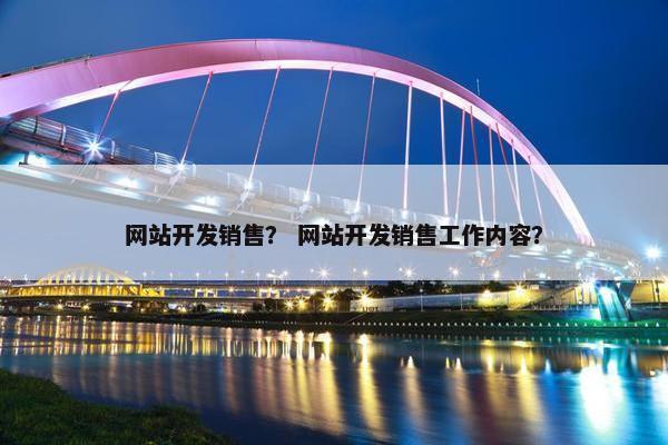 网站开发销售？ 网站开发销售工作内容？