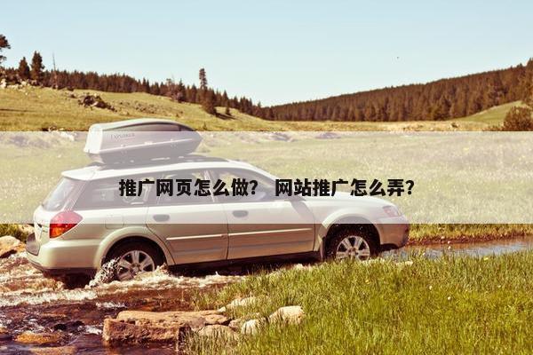推广网页怎么做？ 网站推广怎么弄？