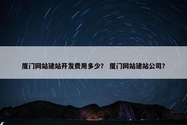 厦门网站建站开发费用多少？ 厦门网站建站公司？