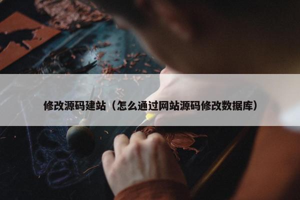 修改源码建站（怎么通过网站源码修改数据库）
