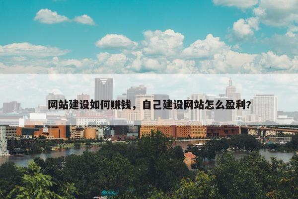 网站建设如何赚钱，自己建设网站怎么盈利?