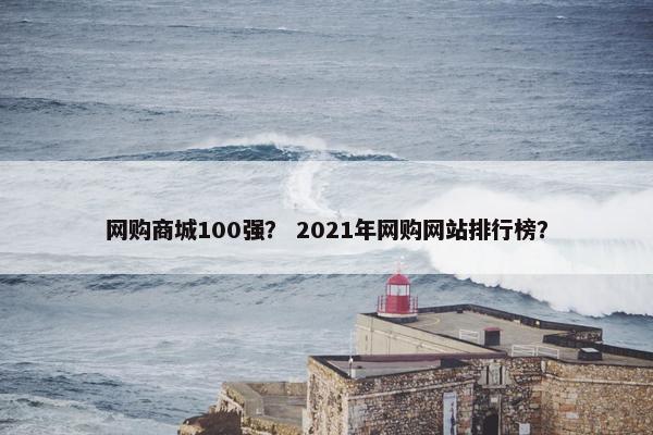 网购商城100强？ 2021年网购网站排行榜？
