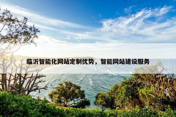 临沂智能化网站定制优势，智能网站建设服务