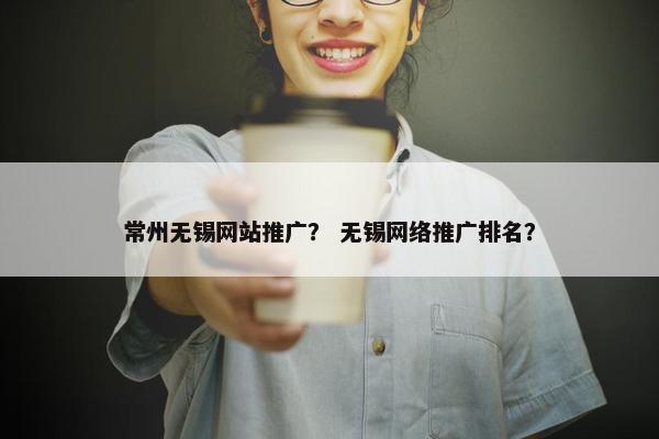 常州无锡网站推广？ 无锡网络推广排名？
