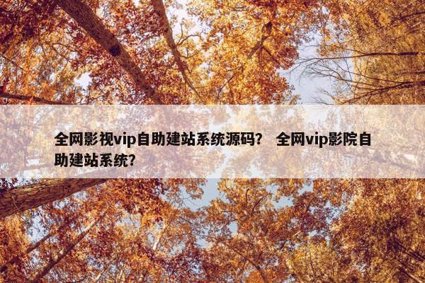 全网影视vip自助建站系统源码？ 全网vip影院自助建站系统？