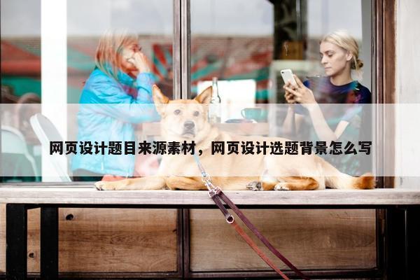 网页设计题目来源素材，网页设计选题背景怎么写