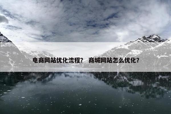 电商网站优化流程？ 商城网站怎么优化？